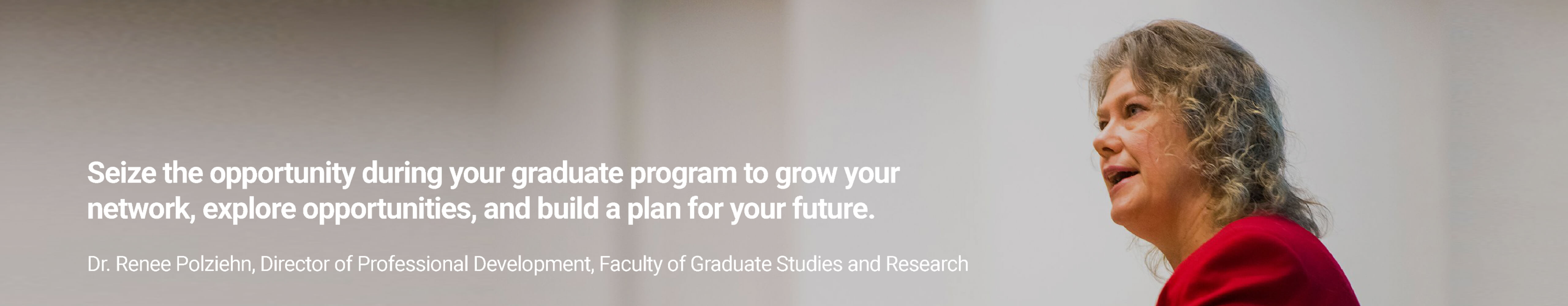 Seize the opportunity during your graduate program to grow your network, explore opportunities, and build a plan for your future. - Dr.Renee Polziehn, Director of Professional Development, Faculty of Graduate and Postdoctoral Studies